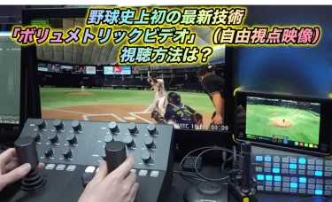 野球史上初の最新技術「ボリュメトリックビデオ」（自由視点映像）の視聴方法は？